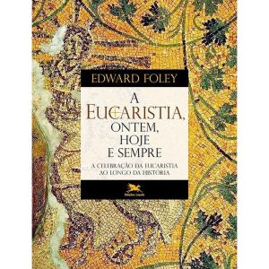 A EUCARISTIA, ONTEM, HOJE E SEMPRE: A CELEBRAÇÃO DA EUCARÍSTICA AO LONGO DA HISTÓRIA