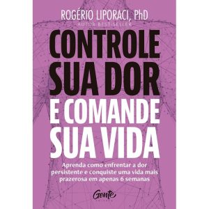 CONTROLE SUA DOR E COMANDE SUA VIDA: APRENDA COMO ENFRENTAR A DOR PERSISTENTE E CONQUISTE UMA VIDA MAIS PRAZEROSA EM APENAS 6 SEMANAS