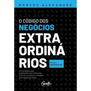 O CÓDIGO DOS NEGÓCIOS EXTRAORDINÁRIOS: OS TRÊS PILARES PARA EMPREENDER SEM SOFRIMENTO, FICAR RICO E CONSTRUIR UM LEGADO QUE IMPACTE GERAÇÕES