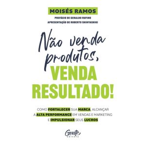 NÃO VENDA PRODUTOS, VENDA RESULTADO!: COMO FORTALECER SUA MARCA, ALCANÇAR A ALTA PERFORMANCE EM VENDAS E MARKETING E IMPULSIONAR SEUS LUCROS