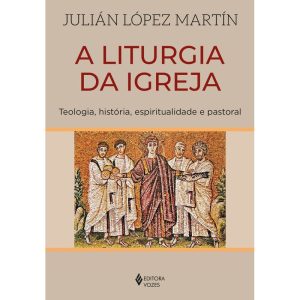 A LITURGIA DA IGREJA: TEOLOGIA, HISTÓRIA, ESPIRITUALIDADE E PASTORAL