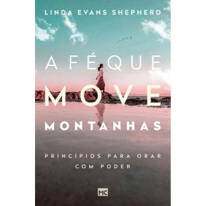 A FÉ QUE MOVE MONTANHAS: PRINCÍPIOS PARA ORAR COM PODER