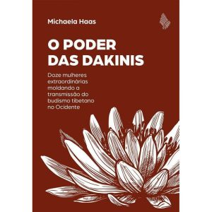 O PODER DAS DAKINIS: DOZE MULHERES EXTRAORDINÁRIAS MOLDANDO A TRANSMISSÃO DO BUDISMO TIBETANO NO OCIDENTE