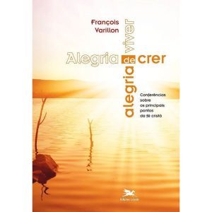 ALEGRIA DE CRER, ALEGRIA DE VIVER - CONFERÊNCIAS SOBRE OS PRINCIPAIS PONTOS DA FÉ CRISTÃ