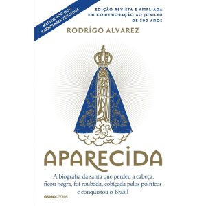 APARECIDA (EDIÇÃO REVISTA E AMPLIADA EM COMEMORAÇÃO AO JUBILEU DE 300 ANOS): A BIOGRAFIA DA SANTA QUE PERDEU A CABEÇA, FICOU NEGRA, FOI ROUBADA, COBIÇADA PELOS POLÍTICOS E CONQUISTOU O BRASIL