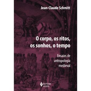 CORPO, OS RITOS, OS SONHOS, O TEMPO: ENSAIOS DE ANTROPOLOGIA MEDIEVAL