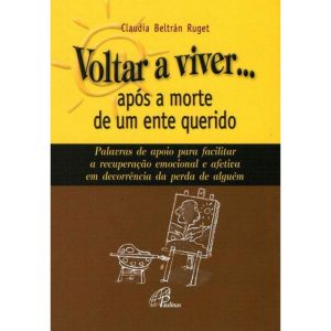 VOLTAR A VIVER... APÓS A MORTE DE UM ENTE QUERIDO: PALAVRAS DE APOIO PARA FACILITAR A RECUPERAÇÃO EMOCIONAL E AFETIVA EM...