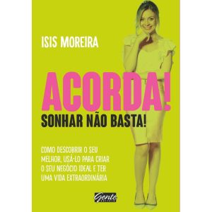 ACORDA! SONHAR NÃO BASTA! - COMO DESCOBRIR O SEU MELHOR , USÁ-LO PARA CRIAR O SEU NEGÓCIO IDEAL E TER UMA VIDA EXTRAORDINÁRIA