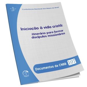 DOCUMENTOS DA CNBB 107 - INICIAÇÃO À VIDA CRISTÃ - ITINERÁRIO PARA FORMAR DISCÍPULOS MISSIONÁRIOS
